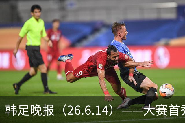 韩足晚报（26.6.14）——大赛首秀赢满堂彩，李韩汎受利物浦关注